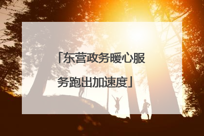 东营政务暖心服务跑出加速度