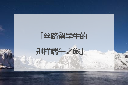 丝路留学生的别样端午之旅
