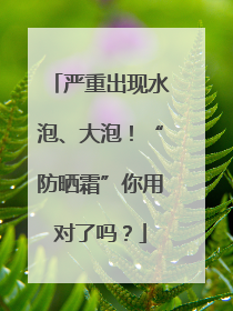 严重出现水泡、大泡！“防晒霜”你用对了吗？