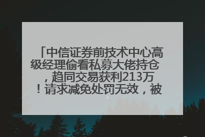 中信证券前技术中心高级经理偷看私募大佬持仓，趋同交易获利213万！请求减免处罚无效，被罚没426万