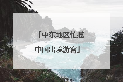 中东地区忙揽中国出境游客