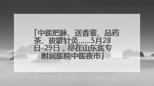 中医把脉、送香囊、品药茶、拔罐针灸……5月28日-29日，尽在山东医专附属医院中医夜市