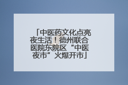 中医药文化点亮夜生活！德州联合医院东院区“中医夜市”火爆开市