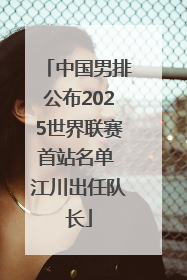 中国男排公布2025世界联赛首站名单 江川出任队长