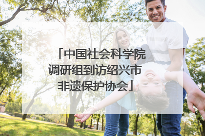 中国社会科学院调研组到访绍兴市非遗保护协会