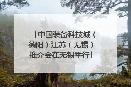 中国装备科技城（德阳）江苏（无锡）推介会在无锡举行