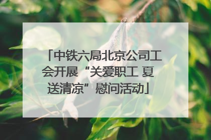 中铁六局北京公司工会开展“关爱职工 夏送清凉”慰问活动