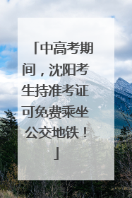 中高考期间，沈阳考生持准考证可免费乘坐公交地铁！