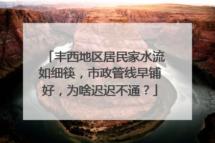 丰西地区居民家水流如细筷，市政管线早铺好，为啥迟迟不通？