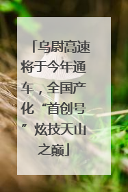 乌尉高速将于今年通车，全国产化“首创号”炫技天山之巅