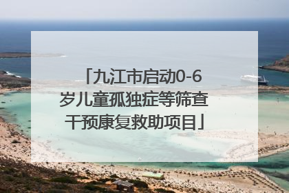 九江市启动0-6岁儿童孤独症等筛查干预康复救助项目
