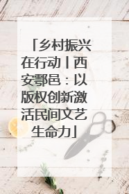 乡村振兴在行动丨西安鄠邑：以版权创新激活民间文艺生命力