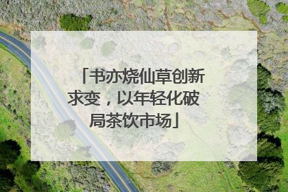 书亦烧仙草创新求变，以年轻化破局茶饮市场