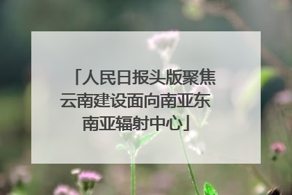 人民日报头版聚焦云南建设面向南亚东南亚辐射中心