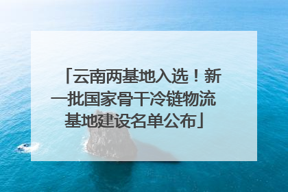 云南两基地入选！新一批国家骨干冷链物流基地建设名单公布