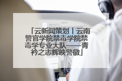 云新闻策划丨云南警官学院禁毒学院禁毒学专业大队——青衿之志辉映警徽