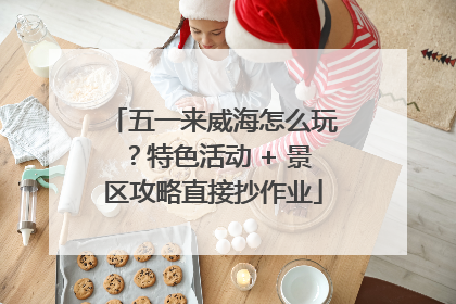 五一来威海怎么玩？特色活动 + 景区攻略直接抄作业