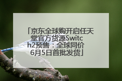 京东全球购开启任天堂官方货源Switch2预售：全球同价 6月5日首批发货