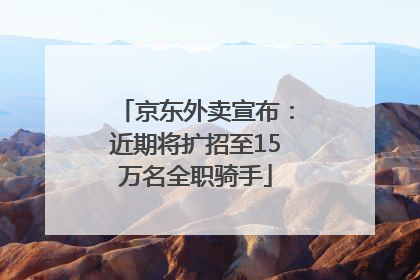 京东外卖宣布：近期将扩招至15万名全职骑手