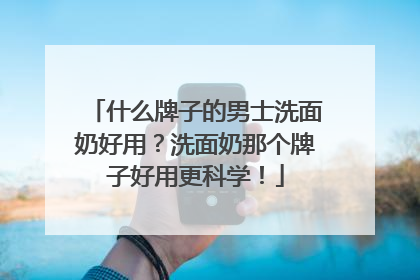 什么牌子的男士洗面奶好用？洗面奶那个牌子好用更科学！