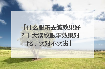 什么眼霜去皱效果好？十大淡纹眼霜效果对比，买对不买贵
