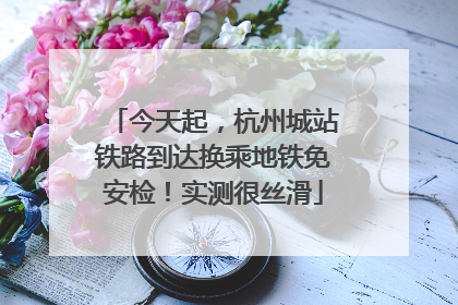 今天起，杭州城站铁路到达换乘地铁免安检！实测很丝滑