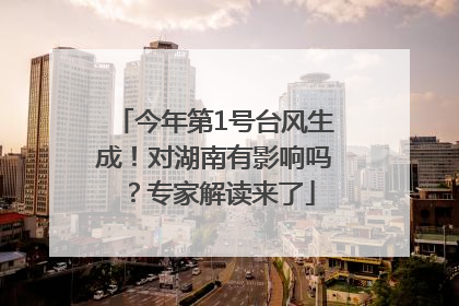 今年第1号台风生成！对湖南有影响吗？专家解读来了