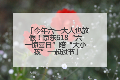 今年六一大人也放假！京东618“六一惊喜日”陪“大小孩”一起过节