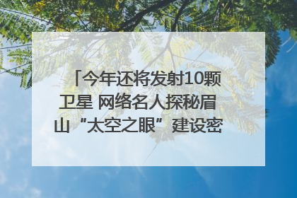 今年还将发射10颗卫星 网络名人探秘眉山“太空之眼”建设密码｜网络名人四川行