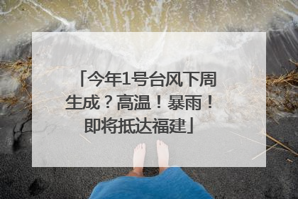 今年1号台风下周生成？高温！暴雨！即将抵达福建