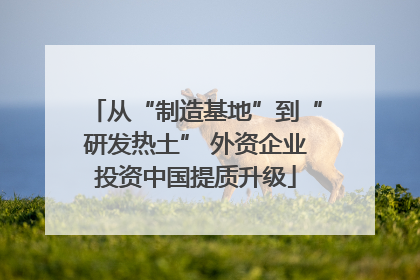 从“制造基地”到“研发热土” 外资企业投资中国提质升级