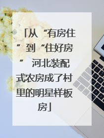 从“有房住”到“住好房” 河北装配式农房成了村里的明星样板房