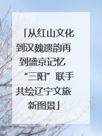 从红山文化到汉魏遗韵再到盛京记忆 “三阳”联手共绘辽宁文旅新图景