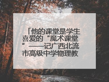 他的课堂是学生喜爱的“魔术课堂”——记广西北流市高级中学物理教师谢奔峰