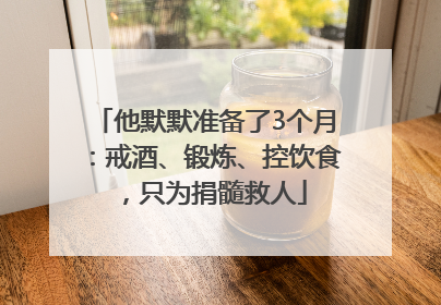 他默默准备了3个月：戒酒、锻炼、控饮食，只为捐髓救人