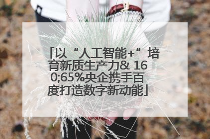 以“人工智能+”培育新质生产力& 160;65%央企携手百度打造数字新动能