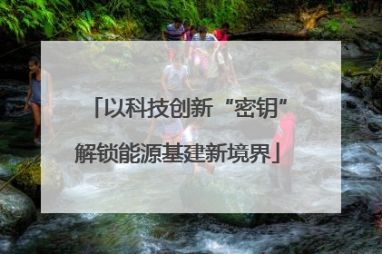 以科技创新“密钥”解锁能源基建新境界