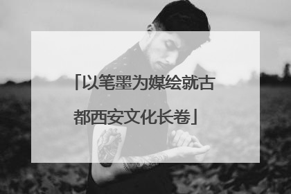 以笔墨为媒绘就古都西安文化长卷