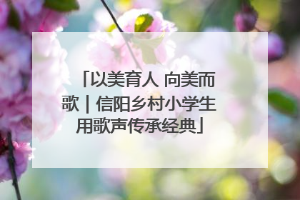 以美育人 向美而歌｜信阳乡村小学生用歌声传承经典