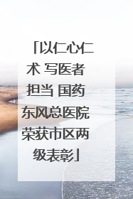 以仁心仁术 写医者担当 国药东风总医院荣获市区两级表彰