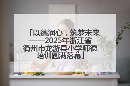 以德润心，筑梦未来——2025年浙江省衢州市龙游县小学师德培训圆满落幕