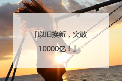 以旧换新，突破10000亿！