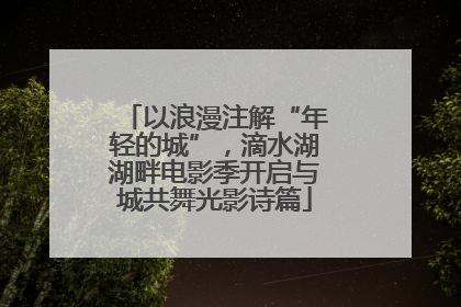 以浪漫注解“年轻的城”，滴水湖湖畔电影季开启与城共舞光影诗篇