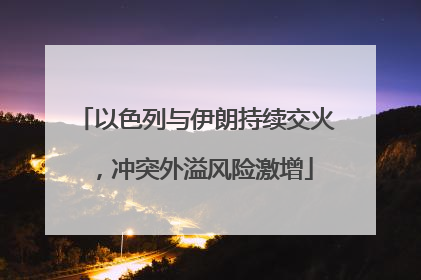 以色列与伊朗持续交火，冲突外溢风险激增