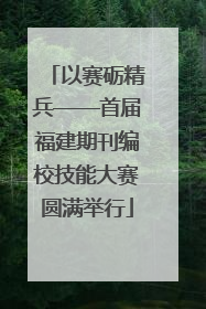 以赛砺精兵——首届福建期刊编校技能大赛圆满举行
