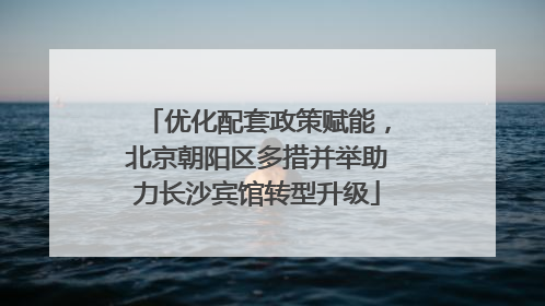 优化配套政策赋能，北京朝阳区多措并举助力长沙宾馆转型升级