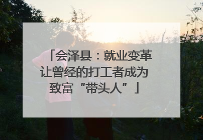 会泽县：就业变革让曾经的打工者成为致富“带头人”
