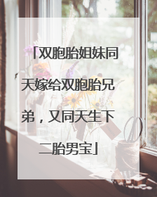 双胞胎姐妹同天嫁给双胞胎兄弟，又同天生下二胎男宝
