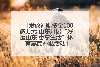 发放补贴资金100多万元 山东开展“好运山东 惠享生活”体育惠民补贴活动