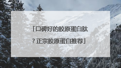口碑好的胶原蛋白肽？正宗胶原蛋白推荐